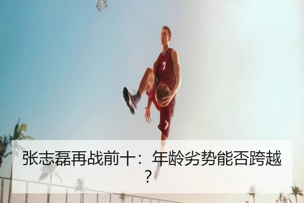 张志磊再战前十：年龄劣势能否跨越？