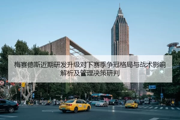 梅赛德斯近期研发升级对下赛季争冠格局与战术影响解析及管理决策研判