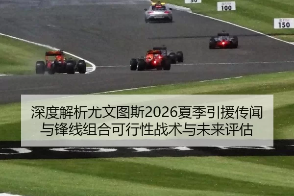 深度解析尤文图斯2026夏季引援传闻与锋线组合可行性战术与未来评估