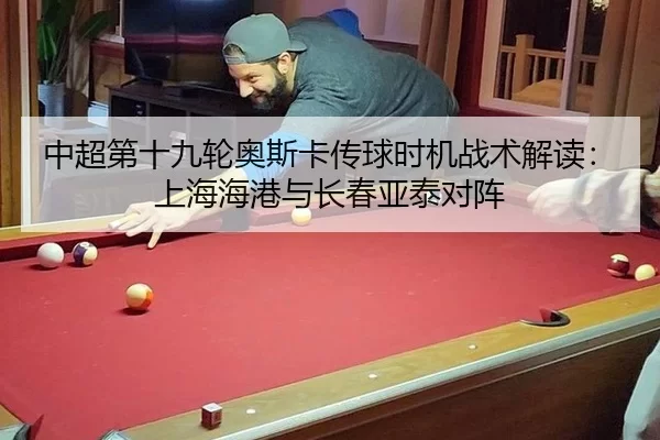 中超第十九轮奥斯卡传球时机战术解读：上海海港与长春亚泰对阵