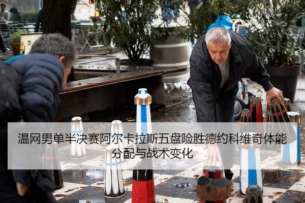 温网男单半决赛阿尔卡拉斯五盘险胜德约科维奇体能分配与战术变化