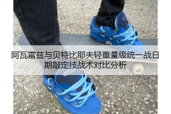 阿瓦雷兹与贝特比耶夫轻重量级统一战日期敲定技战术对比分析