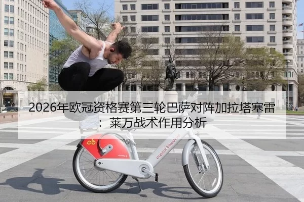 2026年欧冠资格赛第三轮巴萨对阵加拉塔塞雷：莱万战术作用分析